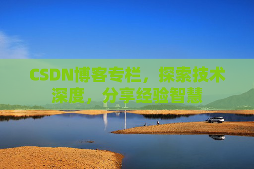 CSDN博客专栏，探索技术深度，分享经验智慧